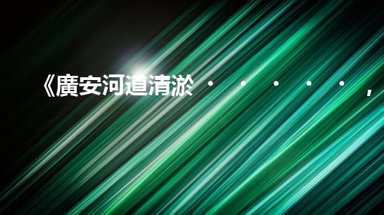 《廣安河道清淤，打造城市美麗景觀》